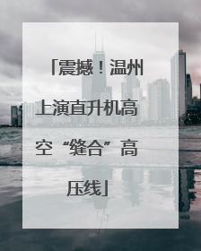 震撼！温州上演直升机高空“缝合”高压线